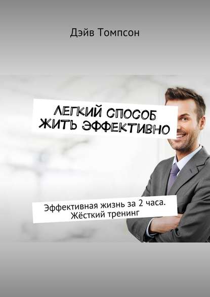 Легкий способ жить эффективно. Эффективная жизнь за 2 часа. Жёсткий тренинг - Томпсон 2017 слив курса