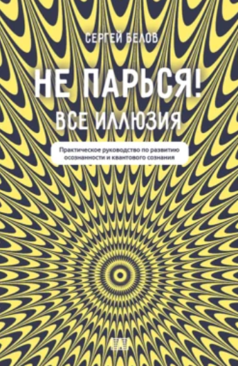 Сергей Белов Не парься! Все иллюзия. Практическое руководство по развитию сознания 2024 слив курса