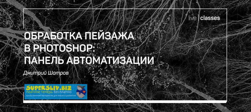 Дмитрий Шатров Обработка пейзажа в Photoshop: панель автоматизации 2019 слив курса