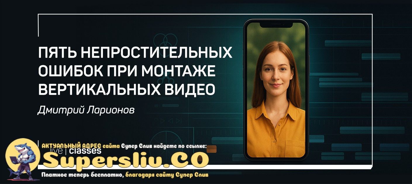 liveclasses Дмитрий Ларионов ― Пять непростительных ошибок при монтаже вертикальных видео 2025 слив курса
