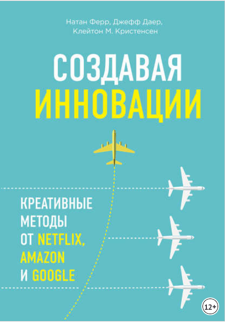Создавая инновации. Креативные методы от Netflix, Amazon и Google - Ферр, Даер, Кристенсен 2017 слив курса