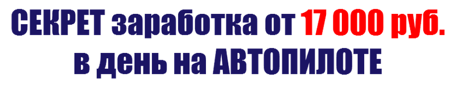 Секрет заработка о 17 000 рублей в день на автопилоте слив курса