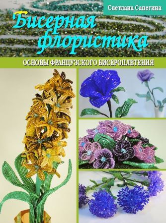 Светлана Сапегина Бисерная флористика. Основы французкого плетения слив курса