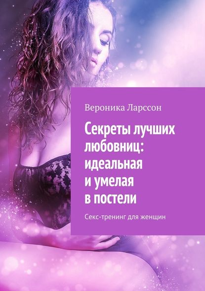 Вероника Ларссон Секреты лучших любовниц: идеальная и умелая в постели. Секс-тренинг для женщин слив курса