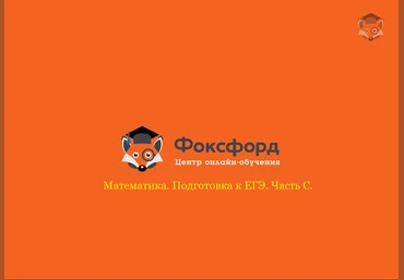 Foxford Математика. Подготовка к ЕГЭ / Часть С 11 класс слив